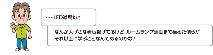 ……LED道場ねぇ なんか大げさな看板掲げてるけど、ルームランプ連動まで極めた僕らがそれ以上に学ぶことなんてあるのかな？