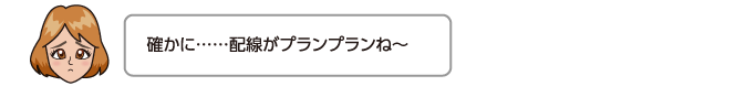 確かに……配線がプランプランね〜