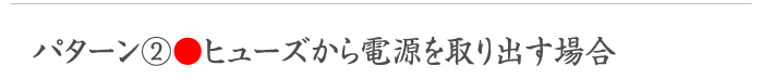 パターン②●ヒューズから電源を取り出す場合