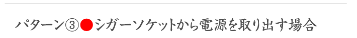 パターン③●シガーソケットから電源を取り出す場合