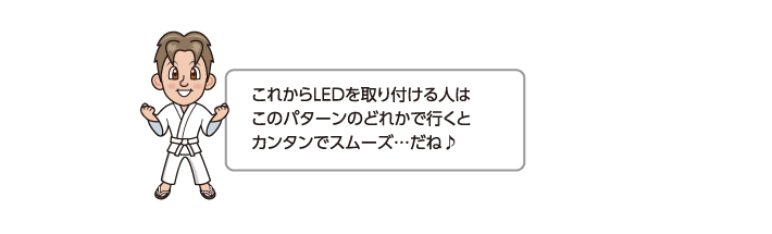 これからLEDを取り付ける人はこのパターンのどれかで行くとカンタンでスムーズ…だね♪