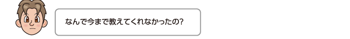 なんで今まで教えてくれなかったの？