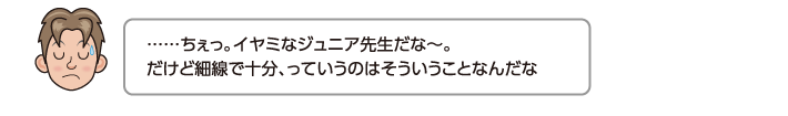 ……ちぇっ。イヤミなジュニア先生だな〜。だけど細線で十分、っていうのはそういうことなんだな