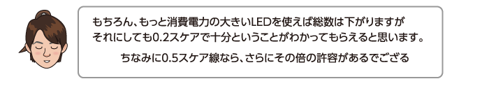 もちろん、もっと消費電力の大きいLEDを使えば総数は下がりますがそれにしても0.2スケアで十分ということがわかってもらえると思います。