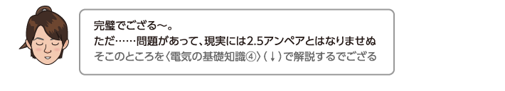 完璧でござる〜。ただ……問題があって、現実には2.5アンペアとはなりませぬそこのところを〈電気の基礎知識④〉（↓）で解説するでござる