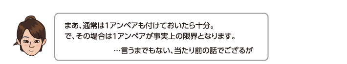 まあ、通常は1アンペアも付けておいたら十分。で、その場合は1アンペアが事実上の限界となります。