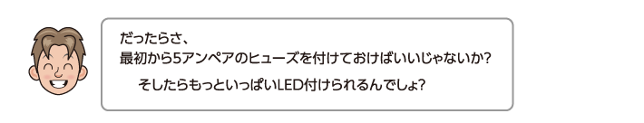 だったらさ、最初から5アンペアのヒューズを付けておけばいいじゃないか？