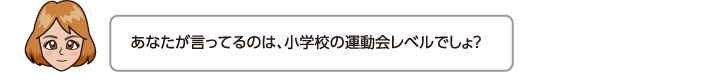 あなたが言ってるのは、小学校の運動会レベルでしょ？