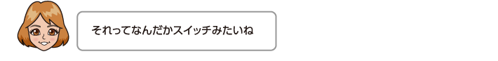 それってなんだかスイッチみたいね