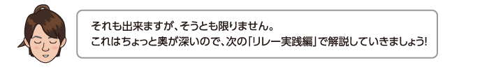 それも出来ますが、そうとも限りません。これはちょっと奥が深いので、次のリレーの実践技で解説していきましょう！