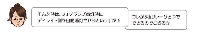 そんな時は、フォグランプ点灯時にデイライト側を自動消灯させるという手が♪