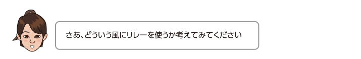 さあ、どういう風にリレーを使うか考えてみてください