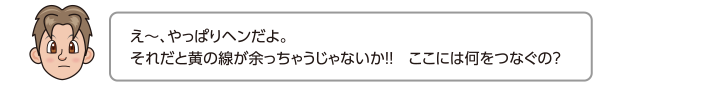 え〜、やっぱりヘンだよ。それだと黄の線が余っちゃうじゃないか!!　ここには何をつなぐの？