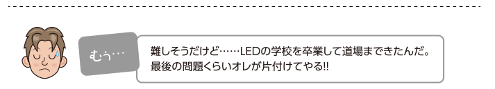 難しそうだけど……LEDの学校を卒業して道場まできたんだ。最後の問題くらいオレが片付けてやる!!