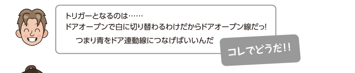 トリガーとなるのは……ドアオープンで白に切り替わるわけだからドアオープン線だっ！