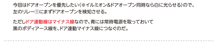 今回はドアオープンを優先したい（※イルミオン＆ドアオープン同時なら白に光らせる）ので、左のリレー①にまずドアオープンを検知させる。