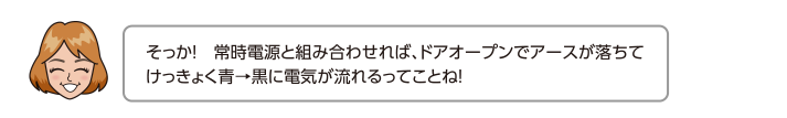 そっか！　常時電源と組み合わせれば、ドアオープンでアースが落ちてけっきょく青→黒に電気が流れるってことね！