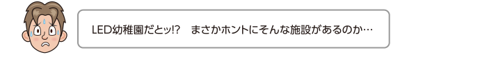 LED幼稚園だとッ!?　まさかホントにそんな施設があるのか…