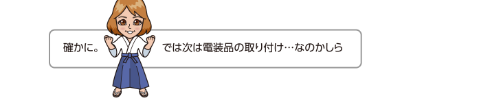 確かに。では次は電装品の取り付け…なのかしら