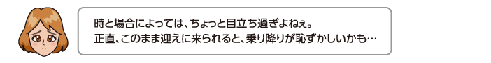 時と場合によっては、ちょっと目立ち過ぎよねぇ。正直、このまま迎えに来られると、乗り降りが恥ずかしいかも…