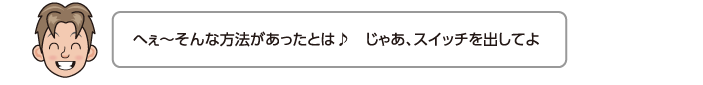 へぇ〜そんな方法があったとは♪　じゃあ、スイッチを出してよ