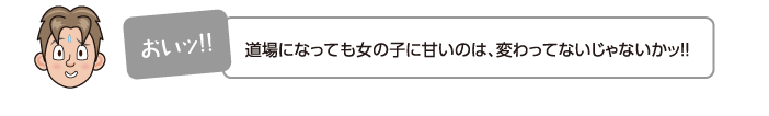 道場になっても女の子に甘いのは、変わってないじゃないかッ!!