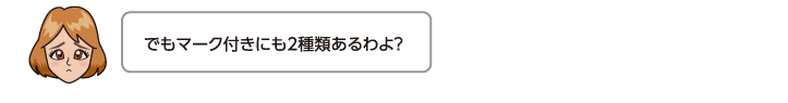 でもマーク付きにも2種類あるわよ？