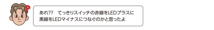 あれ？？　てっきりスイッチの赤線をLEDプラスに黒線をLEDマイナスにつなぐのかと思ったよ