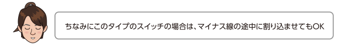 ちなみにこのタイプのスイッチの場合は、マイナス線の途中に割り込ませてもOK