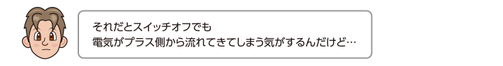 それだとスイッチオフでも電気がプラス側から流れてきてしまう気がするんだけど…