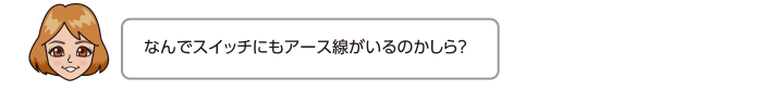 なんでスイッチにもアース線がいるのかしら？