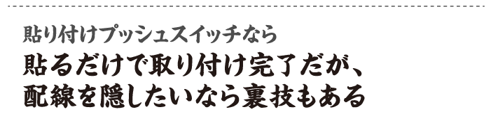 貼り付けプッシュスイッチなら貼るだけで取り付け完了だが、配線を隠したいなら裏技もある