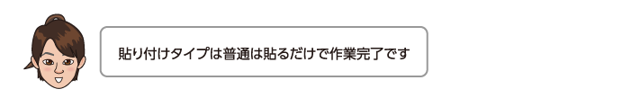 貼り付けタイプは普通は貼るだけで作業完了です