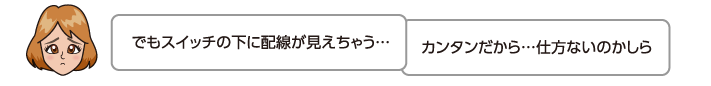 でもスイッチの下に配線が見えちゃう…