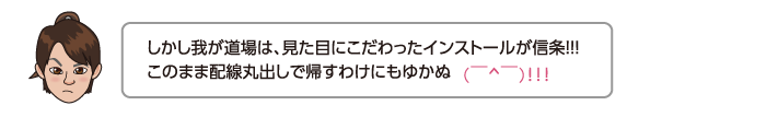 しかし我が道場は、見た目にこだわったインストールが信条！！！このまま配線丸出しで帰すわけにもゆかぬ