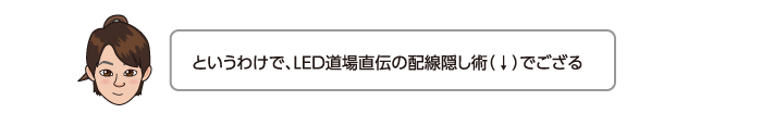 というわけで、LED道場直伝の配線隠し術（↓）でござる