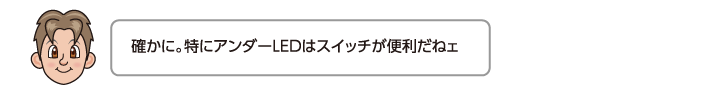 確かに。特にアンダーLEDはスイッチが便利だねェ