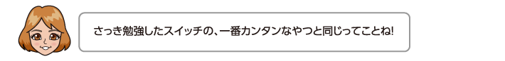 さっき勉強したスイッチの、一番カンタンなやつと同じってことね！