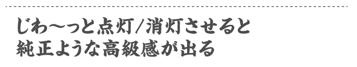 じわ〜っと点灯/消灯させると純正ような高級感が出る