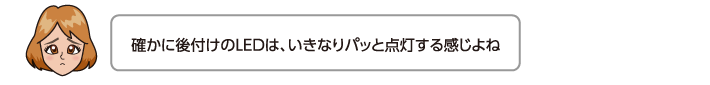 確かに後付けのLEDは、いきなりパッと点灯する感じよね