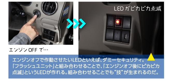 エンジンオフで作動させたいLEDといえば、ダミーセキュリティ。「フラッシュユニット」と組み合わせることで、「エンジンオフ後にピカピカ点滅」というLEDが作れる。組み合わせることでも