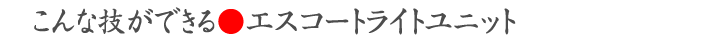 こんな技ができる●エスコートライトユニット