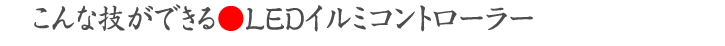 こんな技ができる●LEDイルミコントローラー