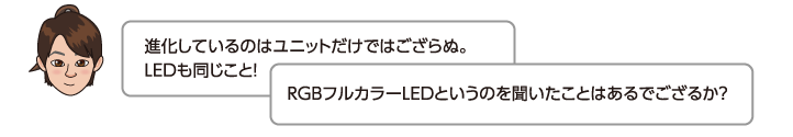 進化しているのはユニットだけではござらぬ。LEDも同じこと！