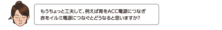 もうちょっと工夫して、例えば青をACC電源につなぎ赤をイルミ電源につなぐとどうなると思いますか？