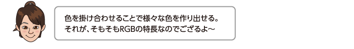 色を掛け合わせることで様々な色を作り出せる。それが、そもそもRGBの特長なのでござるよ〜