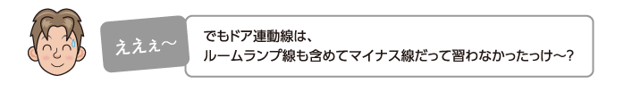 でもドア連動線は、ルームランプ線も含めてマイナス線だって習わなかったっけ〜？