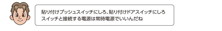 貼り付けプッシュスイッチにしろ、貼り付けドアスイッチにしろスイッチと接続する電源は常時電源でいいんだね