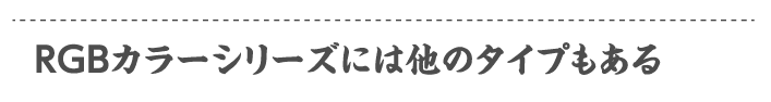 RGBカラーシリーズには他のタイプもある